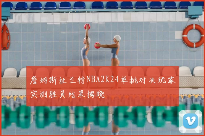 詹姆斯杜兰特NBA2K24单挑对决玩家实测胜负结果揭晓