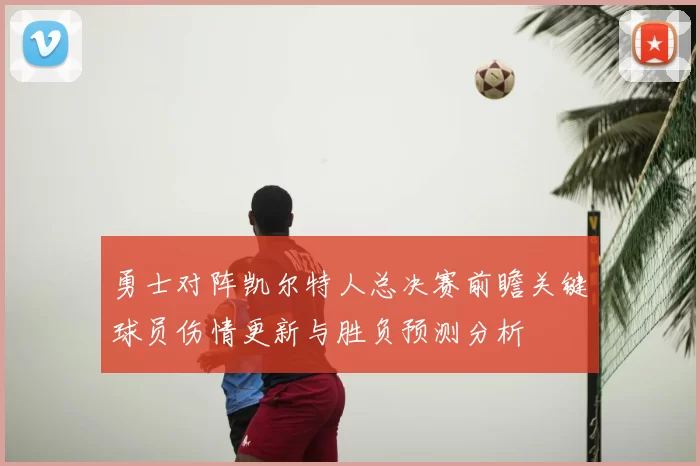 勇士对阵凯尔特人总决赛前瞻关键球员伤情更新与胜负预测分析