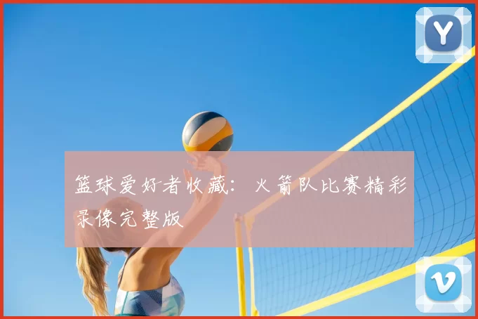 篮球爱好者收藏：火箭队比赛精彩录像完整版