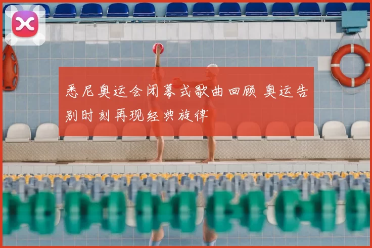 悉尼奥运会闭幕式歌曲回顾 奥运告别时刻再现经典旋律