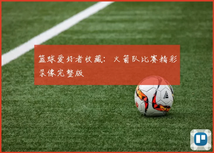 篮球爱好者收藏:火箭队比赛精彩录像完整版