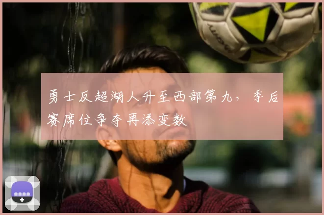 勇士反超湖人升至西部第九,季后赛席位争夺再添变数