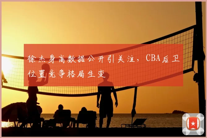 徐杰身高数据公开引关注,CBA后卫位置竞争格局生变