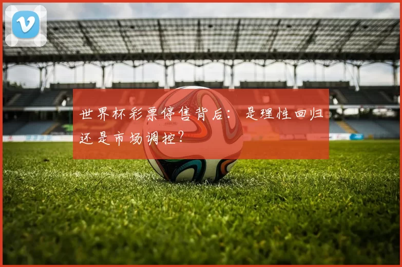 世界杯彩票停售背后：是理性回归还是市场调控？