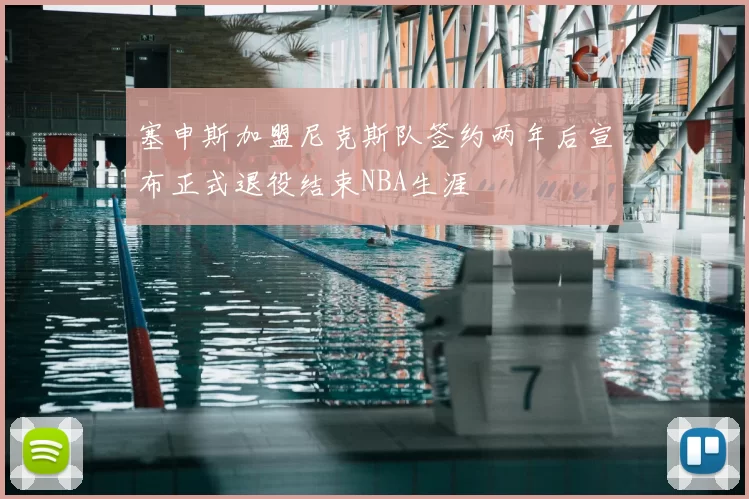 塞申斯加盟尼克斯队签约两年后宣布正式退役结束NBA生涯