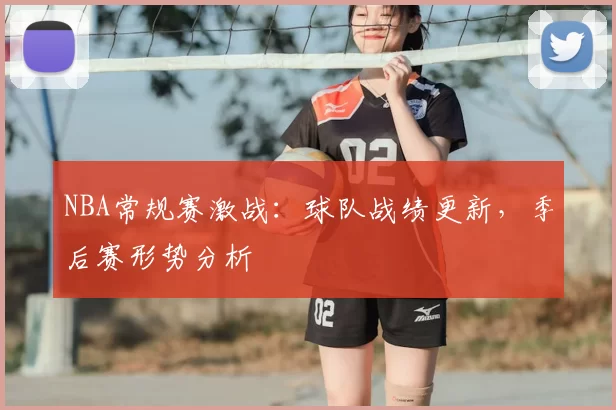 NBA常规赛激战：球队战绩更新，季后赛形势分析