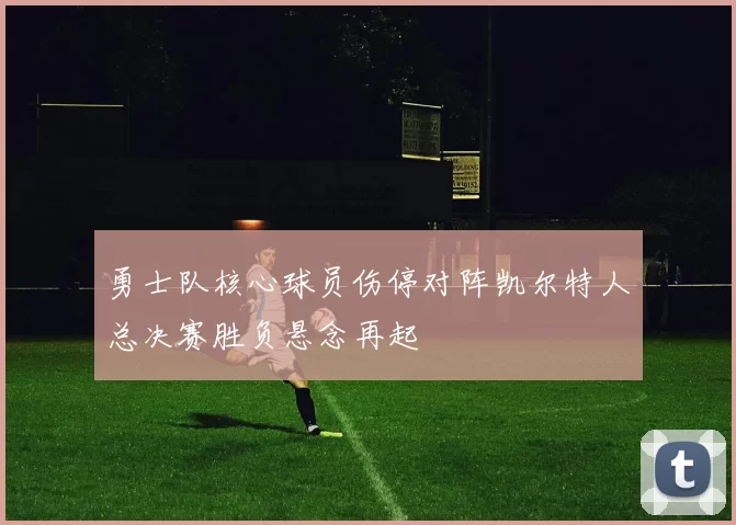 勇士队核心球员伤停对阵凯尔特人总决赛胜负悬念再起