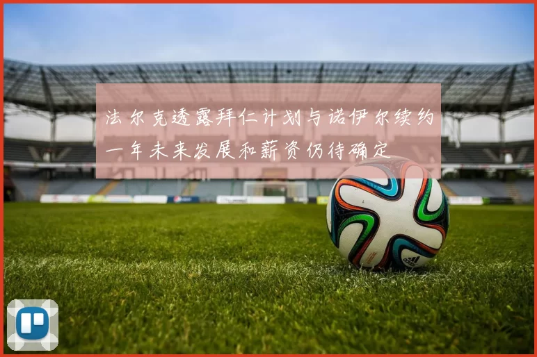 法尔克透露拜仁计划与诺伊尔续约一年未来发展和薪资仍待确定