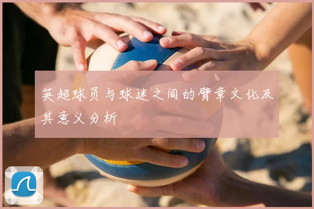 英超球员与球迷之间的臂章文化及其意义分析