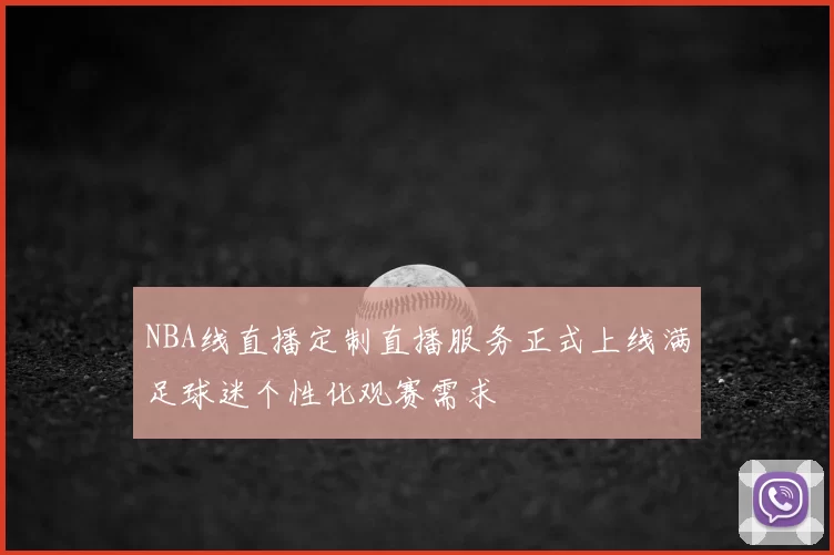 NBA线直播定制直播服务正式上线满足球迷个性化观赛需求