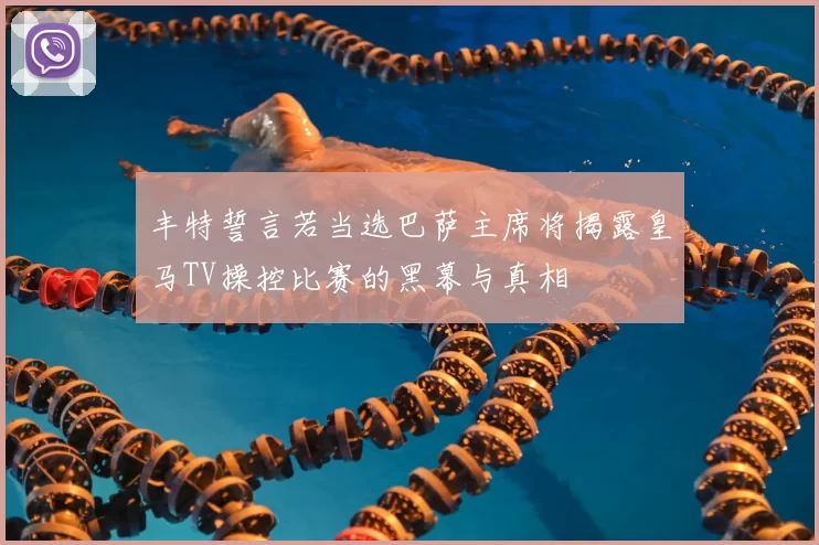 丰特誓言若当选巴萨主席将揭露皇马TV操控比赛的黑幕与真相