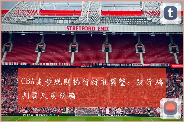 CBA走步规则执行标准调整，防守端判罚尺度明确