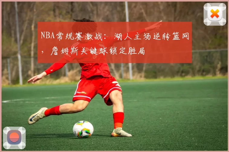 NBA常规赛激战：湖人主场逆转篮网，詹姆斯关键球锁定胜局