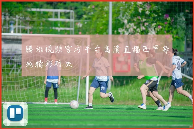 腾讯视频官方平台高清直播西甲每轮精彩对决