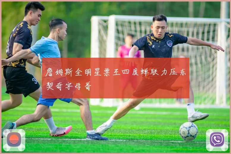 詹姆斯全明星票王四度蝉联力压东契奇字母哥