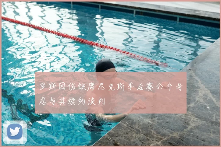 罗斯因伤缺席尼克斯季后赛公牛考虑与其续约谈判