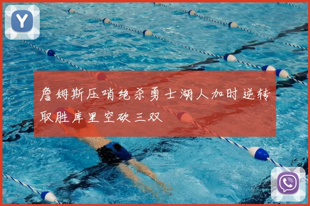 詹姆斯压哨绝杀勇士湖人加时逆转取胜库里空砍三双