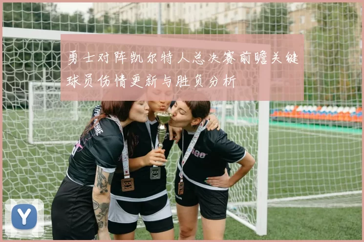 勇士对阵凯尔特人总决赛前瞻关键球员伤情更新与胜负分析
