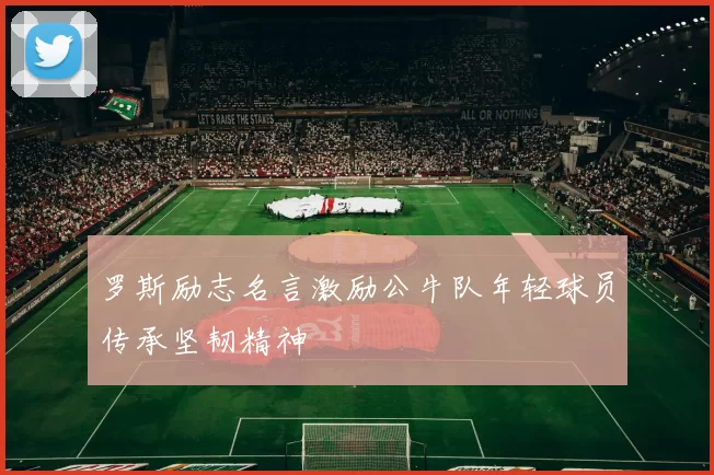 罗斯励志名言激励公牛队年轻球员传承坚韧精神