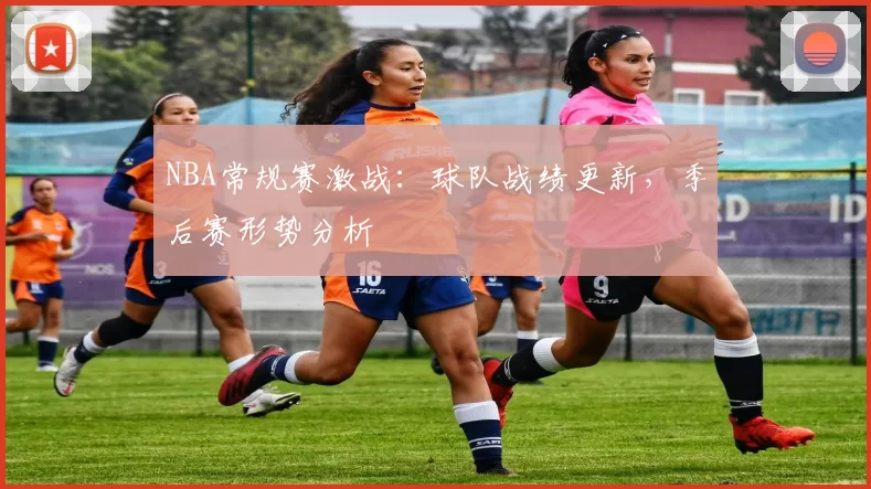 NBA常规赛激战：球队战绩更新，季后赛形势分析