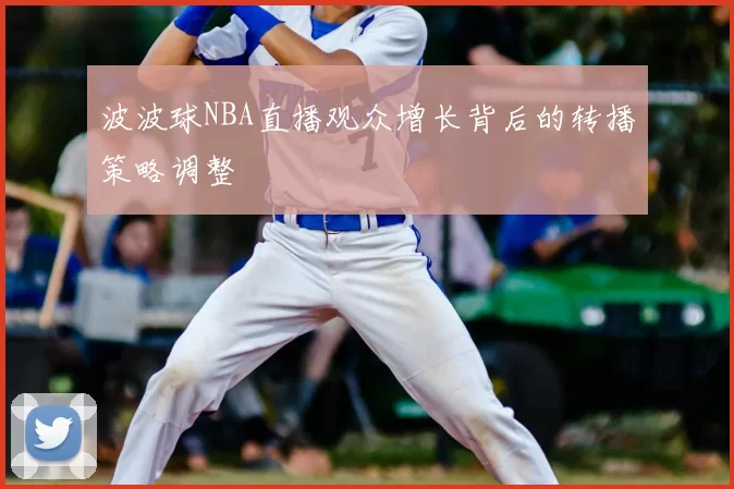 波波球NBA直播观众增长背后的转播策略调整