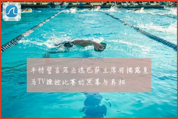 丰特誓言若当选巴萨主席将揭露皇马TV操控比赛的黑幕与真相