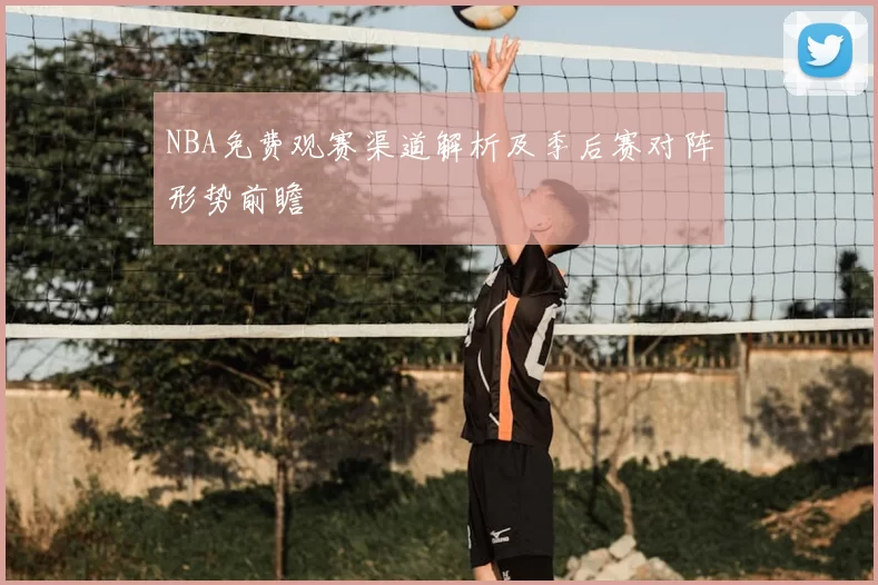 NBA免费观赛渠道解析及季后赛对阵形势前瞻