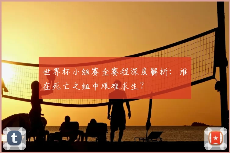 世界杯小组赛全赛程深度解析:谁在死亡之组中艰难求生?